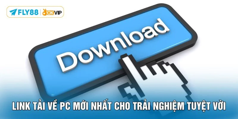 Link tải về PC mới nhất cho trải nghiệm tuyệt vời